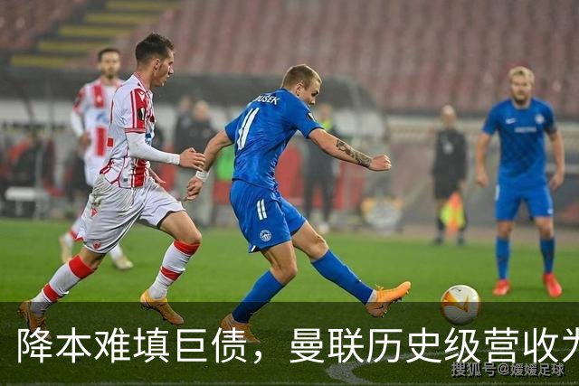 降本难填巨债，曼联历史级营收为何仍亏4300万？